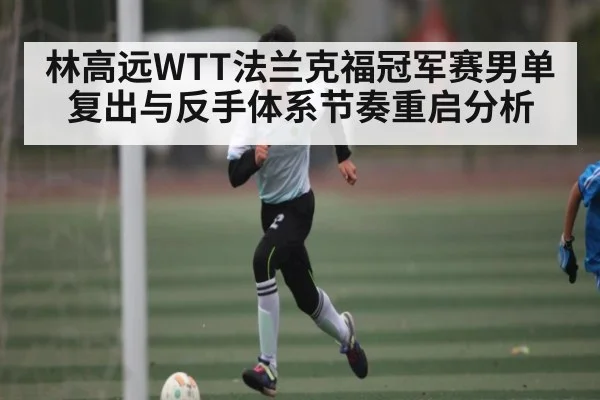 林高远WTT法兰克福冠军赛男单复出与反手体系节奏重启分析