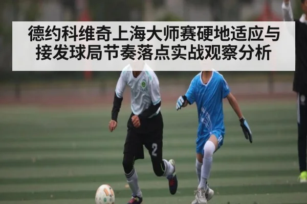 德约科维奇上海大师赛硬地适应与接发球局节奏落点实战观察分析